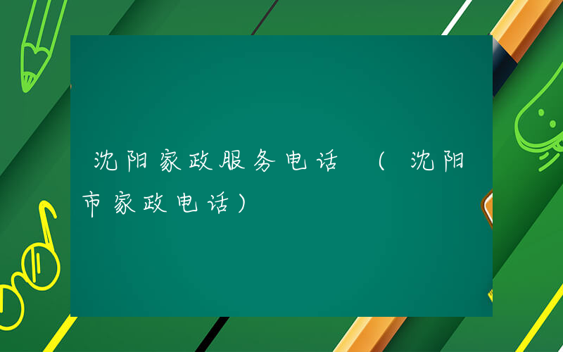 沈阳家政服务电话 (沈阳市家政电话)